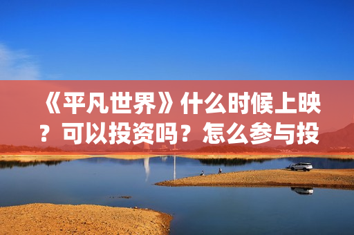 《平凡世界》什么时候上映？可以投资吗？怎么参与投资？(平凡世界解析)