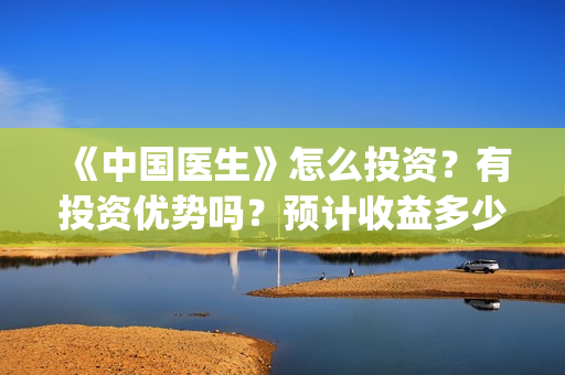 《中国医生》怎么投资？有投资优势吗？预计收益多少？(《中国医生》怎么样)