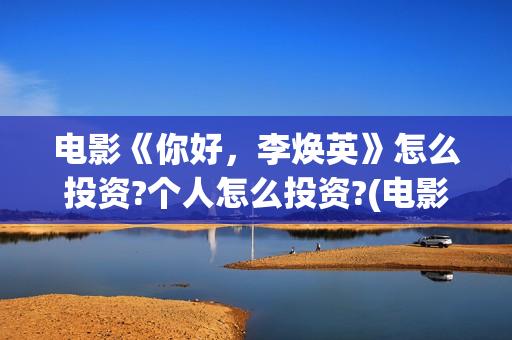电影《你好，李焕英》怎么投资?个人怎么投资?(电影《你好,李焕英》总票房破43亿元)