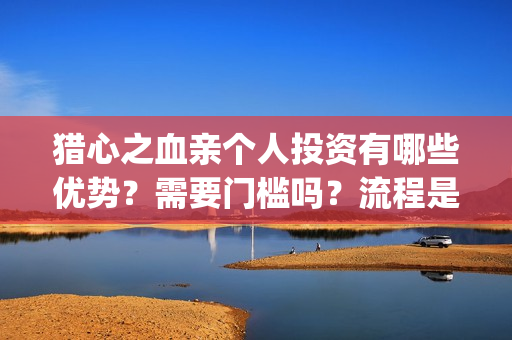 猎心之血亲个人投资有哪些优势？需要门槛吗？流程是什么？(猎心之血亲简介)