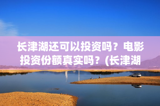 长津湖还可以投资吗？电影投资份额真实吗？(长津湖投入)