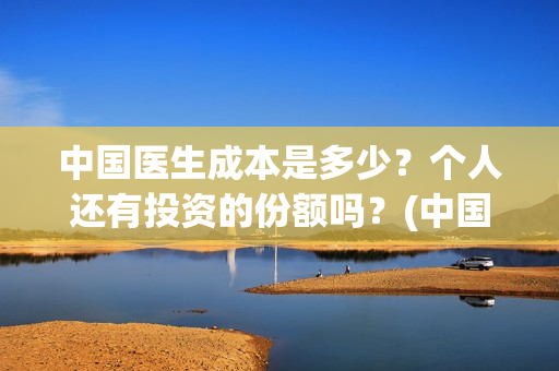 中国医生成本是多少？个人还有投资的份额吗？(中国医生价钱)