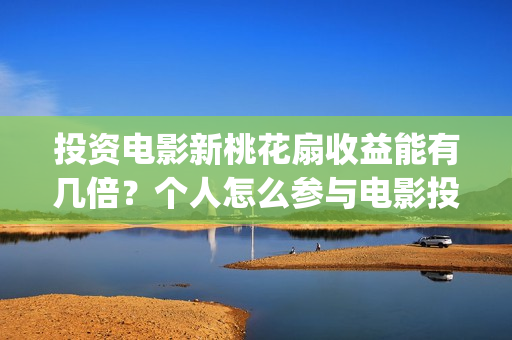 投资电影新桃花扇收益能有几倍？个人怎么参与电影投资？(新桃花扇 电影演员表)