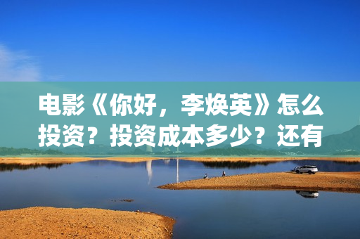 电影《你好，李焕英》怎么投资？投资成本多少？还有份额吗？(电影你好李焕英)