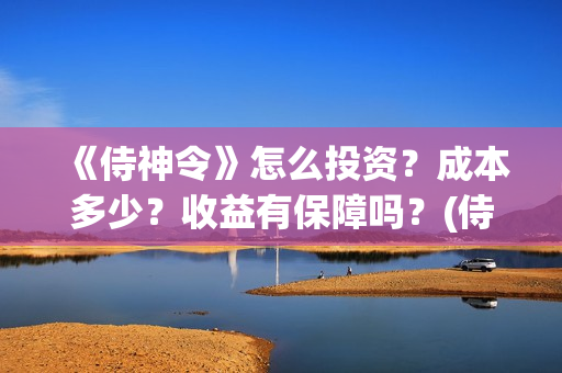 《侍神令》怎么投资？成本多少？收益有保障吗？(侍神令有什么用)