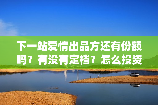 下一站爱情出品方还有份额吗？有没有定档？怎么投资利润大？(下一站爱情小说)