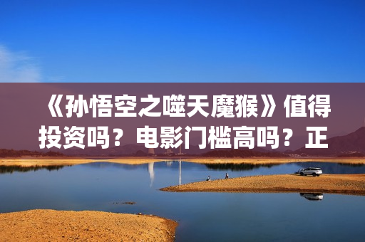 《孙悟空之噬天魔猴》值得投资吗？电影门槛高吗？正规流程是什么？(《孙悟空之噬天魔猴》什么时候上映)
