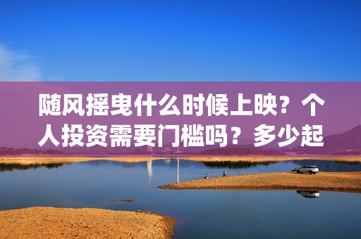 随风摇曳什么时候上映？个人投资需要门槛吗？多少起投？(随风摇曳什么时候上映)