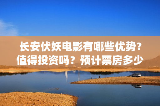 长安伏妖电影有哪些优势？值得投资吗？预计票房多少？(长安伏妖电影有哪些妖怪)