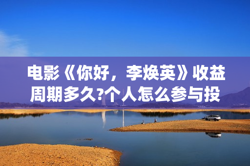 电影《你好，李焕英》收益周期多久?个人怎么参与投资(电影你好李焕英主题曲)
