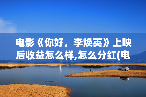 电影《你好，李焕英》上映后收益怎么样,怎么分红(电影你好李焕英内容简介)