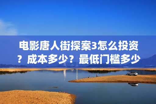 电影唐人街探案3怎么投资？成本多少？最低门槛多少？(电影唐人街探案2免费观看完整版)