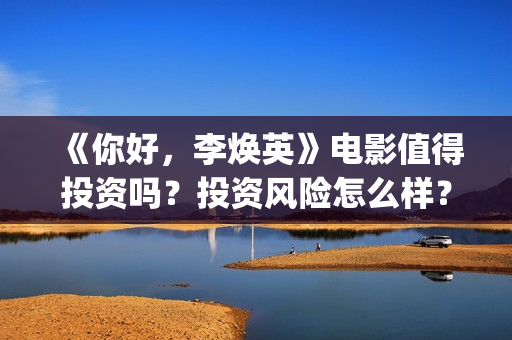 《你好，李焕英》电影值得投资吗？投资风险怎么样？资金安全吗？(你好李焕英在线观看免费高清)