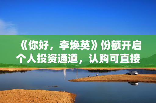 《你好，李焕英》份额开启个人投资通道，认购可直接联系(你好李焕英讲的是什么故事)
