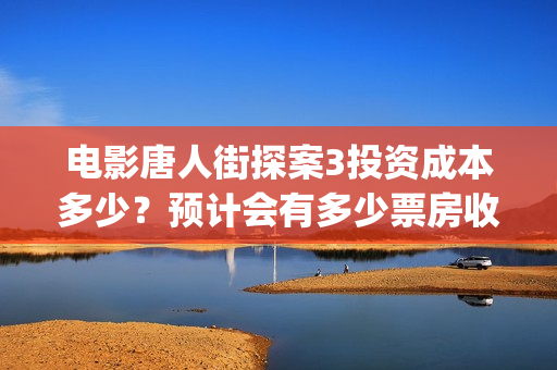电影唐人街探案3投资成本多少？预计会有多少票房收益？(电影唐人街探案5免费)