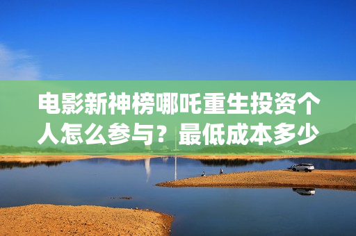 电影新神榜哪吒重生投资个人怎么参与？最低成本多少？(新神榜哪吒 magnet)