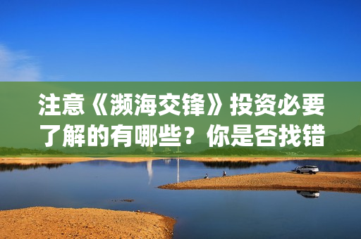 注意《濒海交锋》投资必要了解的有哪些？你是否找错投资渠道？(濒海交锋能投吗)