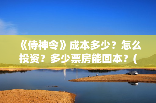 《侍神令》成本多少？怎么投资？多少票房能回本？(侍神令 成本)
