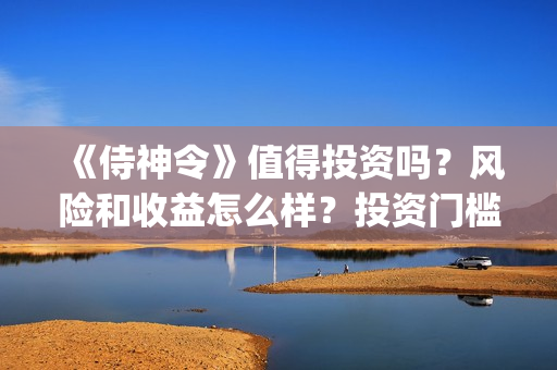 《侍神令》值得投资吗？风险和收益怎么样？投资门槛多少？(《侍神令》口碑)