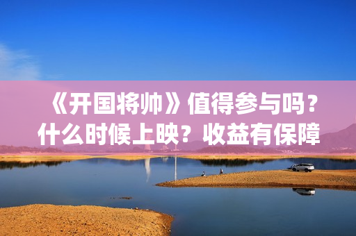 《开国将帅》值得参与吗？什么时候上映？收益有保障吗？(开国将帅表)