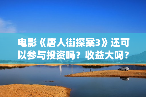 电影《唐人街探案3》还可以参与投资吗？收益大吗？(电影唐人街探案1900)