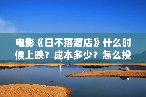 电影《日不落酒店》什么时候上映？成本多少？怎么投资？(电影《日不落酒店》免费观看)
