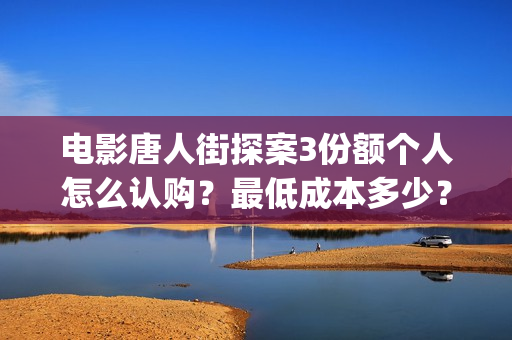 电影唐人街探案3份额个人怎么认购？最低成本多少？(电影唐人街探案1免费观看完整版在线观看)