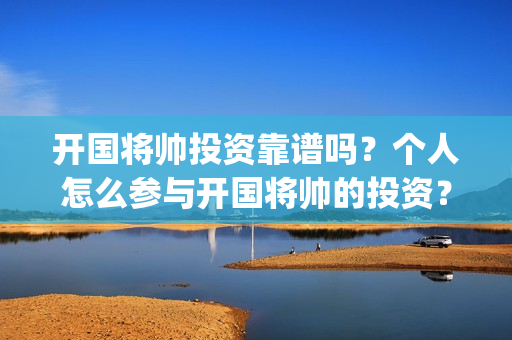 开国将帅投资靠谱吗？个人怎么参与开国将帅的投资？(开国将帅谁的军事才能)