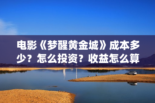 电影《梦醒黄金城》成本多少？怎么投资？收益怎么算？(梦醒黄金城演员有哪些)