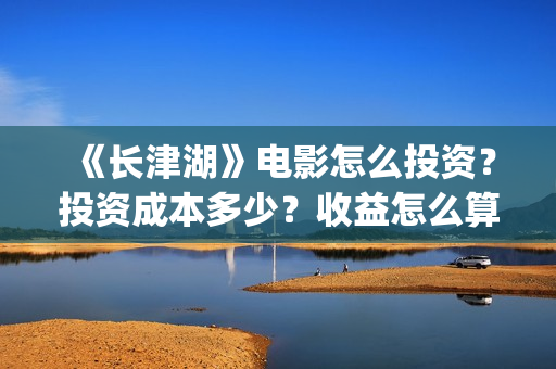 《长津湖》电影怎么投资？投资成本多少？收益怎么算？(长津湖电影简介)