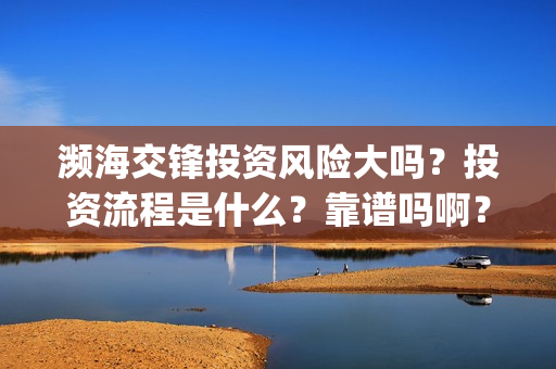 濒海交锋投资风险大吗？投资流程是什么？靠谱吗啊？(濒海交锋成本多少)