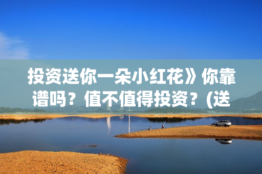 投资送你一朵小红花》你靠谱吗？值不值得投资？(送你一朵花投资方)
