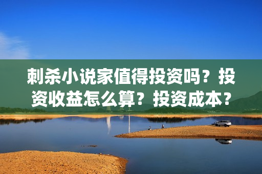 刺杀小说家值得投资吗？投资收益怎么算？投资成本？(刺杀小说家 啥玩意)
