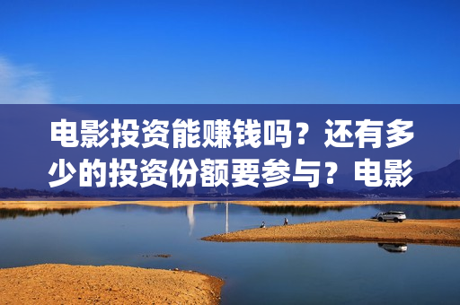 电影投资能赚钱吗？还有多少的投资份额要参与？电影投资可靠吗？(投资电影赚钱是怎么回事)