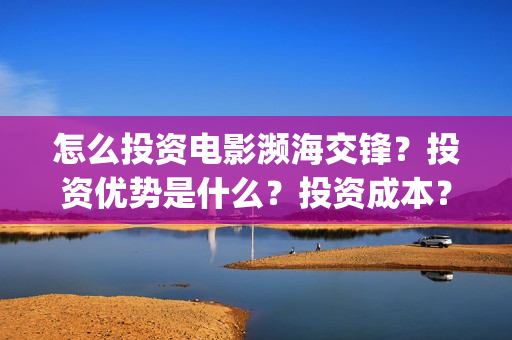 怎么投资电影濒海交锋？投资优势是什么？投资成本？(怎样投资电影项目)