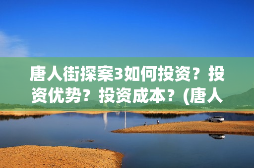 唐人街探案3如何投资？投资优势？投资成本？(唐人街探案3揭秘q)