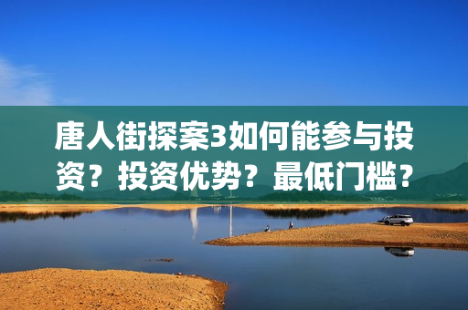 唐人街探案3如何能参与投资？投资优势？最低门槛？(唐人街探案3如何拍摄的)