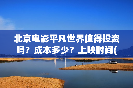 北京电影平凡世界值得投资吗？成本多少？上映时间(北京卫视平凡的世界56集)