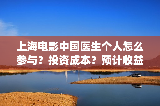 上海电影中国医生个人怎么参与？投资成本？预计收益(电影中国医院)