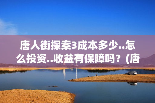 唐人街探案3成本多少..怎么投资..收益有保障吗？(唐人街探案3成本)