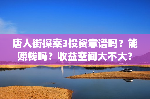 唐人街探案3投资靠谱吗？能赚钱吗？收益空间大不大？(唐人街探案3投资方)