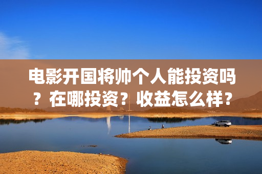 电影开国将帅个人能投资吗？在哪投资？收益怎么样？(电影开国将帅1955)