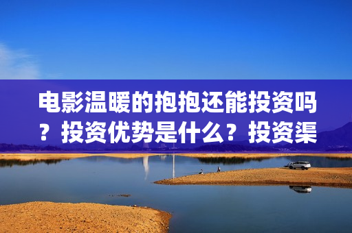 电影温暖的抱抱还能投资吗？投资优势是什么？投资渠道真实吗？(电影温暖的抱抱高清免费观看)