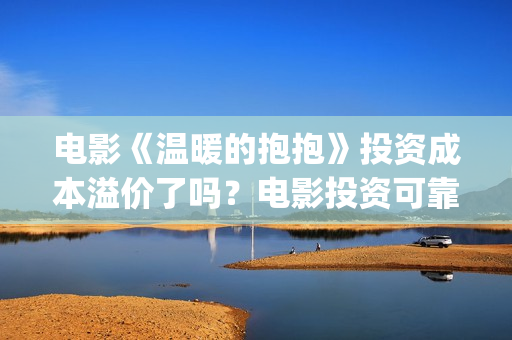 电影《温暖的抱抱》投资成本溢价了吗？电影投资可靠吗？怎么参与？(温暖的抱免费)