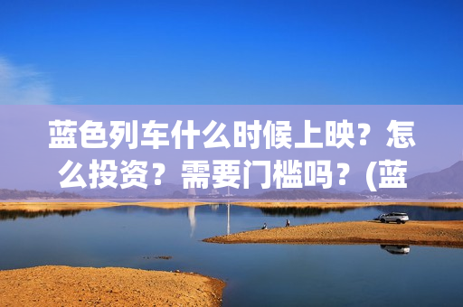 蓝色列车什么时候上映？怎么投资？需要门槛吗？(蓝色列车在哪看)