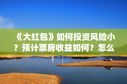 《大红包》如何投资风险小？预计票房收益如何？怎么投资？(大红包百度贴吧)