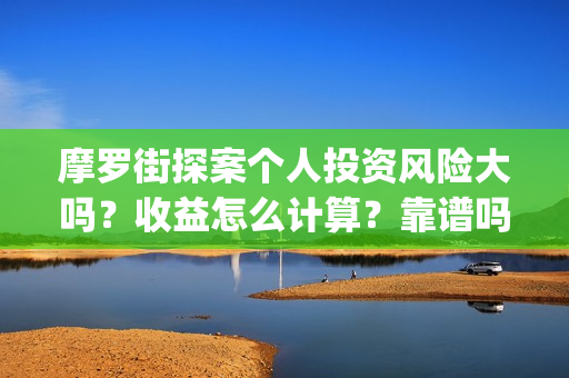 摩罗街探案个人投资风险大吗？收益怎么计算？靠谱吗？(摩罗街探案出品方)