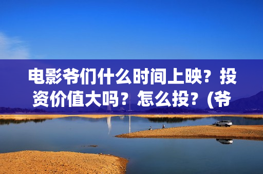 电影爷们什么时间上映？投资价值大吗？怎么投？(爷们啥时上映)