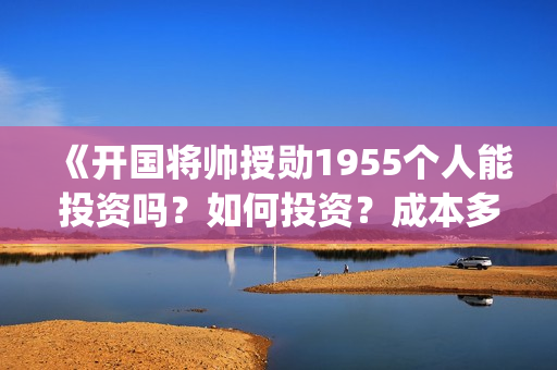 《开国将帅授勋1955个人能投资吗？如何投资？成本多少？(开国将领授勋)