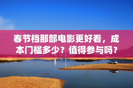 春节档那部电影更好看，成本门槛多少？值得参与吗？(春节档电影有几部)